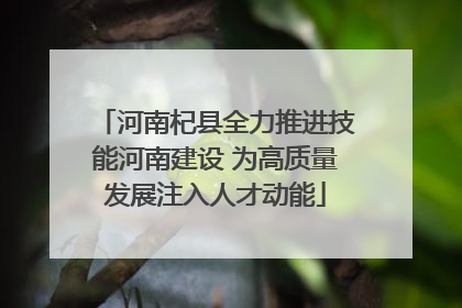 河南杞县全力推进技能河南建设 为高质量发展注入人才动能
