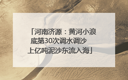 河南济源：黄河小浪底第30次调水调沙 上亿吨泥沙东流入海