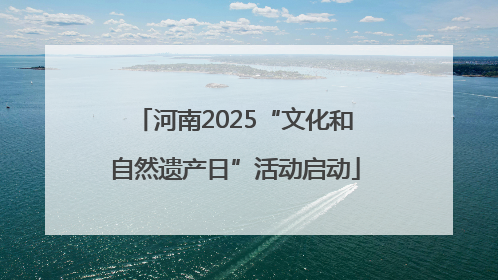 河南2025“文化和自然遗产日”活动启动