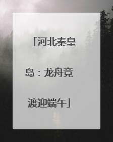 河北秦皇岛：龙舟竞渡迎端午