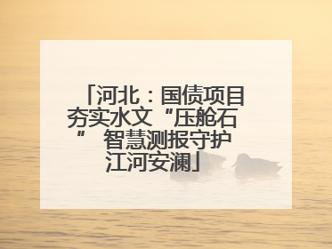 河北：国债项目夯实水文“压舱石” 智慧测报守护江河安澜