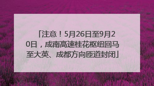 注意！5月26日至9月20日，成南高速桂花枢纽回马至大英、成都方向匝道封闭