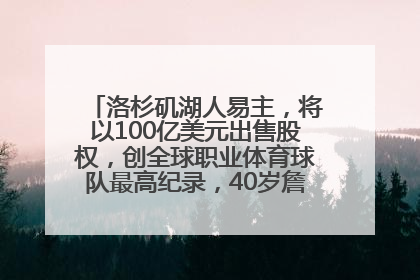 洛杉矶湖人易主，将以100亿美元出售股权，创全球职业体育球队最高纪录，40岁詹姆斯：还没打算退役