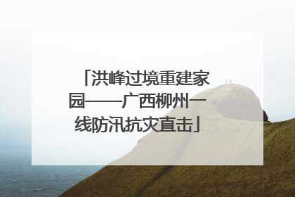洪峰过境重建家园——广西柳州一线防汛抗灾直击