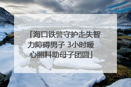 海口铁警守护走失智力障碍男子 3小时暖心照料助母子团圆