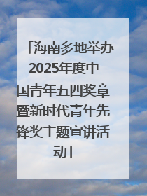 海南多地举办2025年度中国青年五四奖章暨新时代青年先锋奖主题宣讲活动