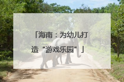 海南：为幼儿打造“游戏乐园”