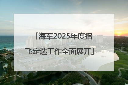 海军2025年度招飞定选工作全面展开