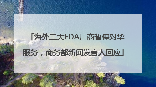 海外三大EDA厂商暂停对华服务，商务部新闻发言人回应