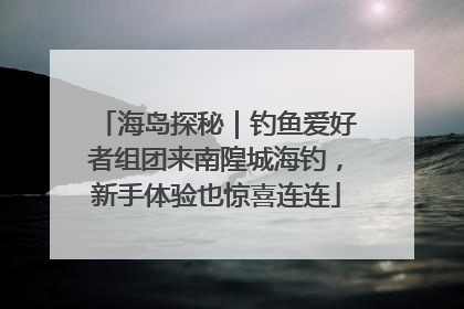 海岛探秘｜钓鱼爱好者组团来南隍城海钓，新手体验也惊喜连连