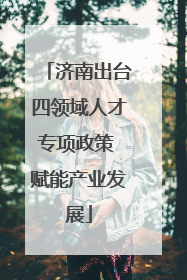 济南出台四领域人才专项政策 赋能产业发展