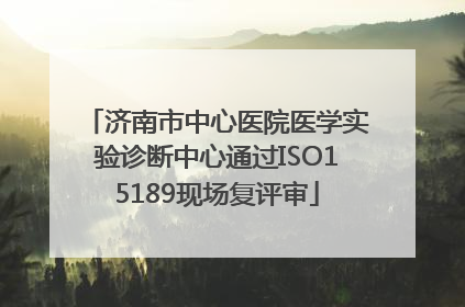 济南市中心医院医学实验诊断中心通过ISO15189现场复评审