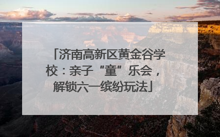济南高新区黄金谷学校：亲子“童”乐会，解锁六一缤纷玩法