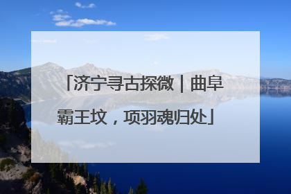 济宁寻古探微｜曲阜霸王坟，项羽魂归处