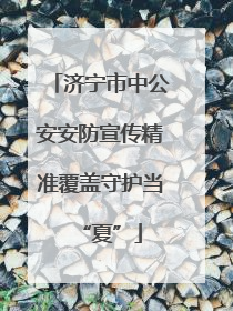 济宁市中公安安防宣传精准覆盖守护当“夏”