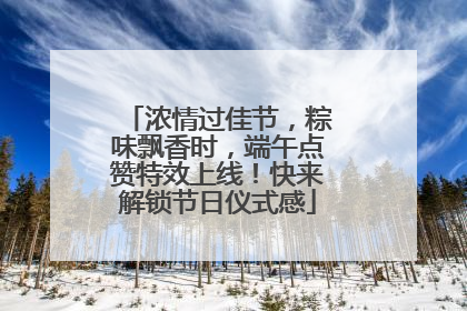 浓情过佳节，粽味飘香时，端午点赞特效上线！快来解锁节日仪式感