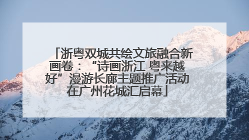 浙粤双城共绘文旅融合新画卷：“诗画浙江 粤来越好”漫游长廊主题推广活动在广州花城汇启幕