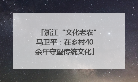 浙江“文化老农”马卫平：在乡村40余年守望传统文化