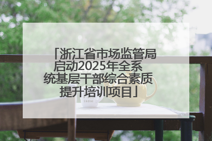 浙江省市场监管局启动2025年全系统基层干部综合素质提升培训项目
