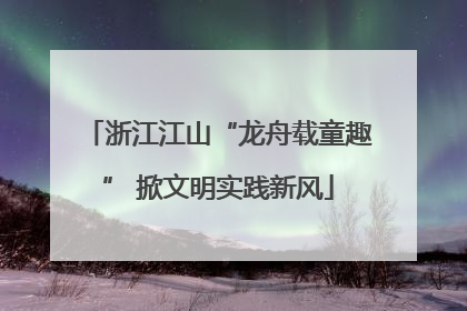 浙江江山“龙舟载童趣” 掀文明实践新风