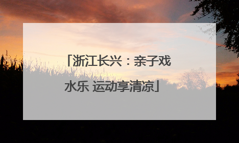 浙江长兴：亲子戏水乐 运动享清凉