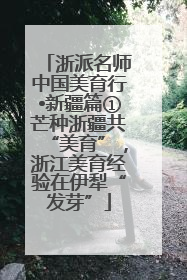 浙派名师中国美育行•新疆篇①芒种浙疆共“美育”，浙江美育经验在伊犁“发芽”
