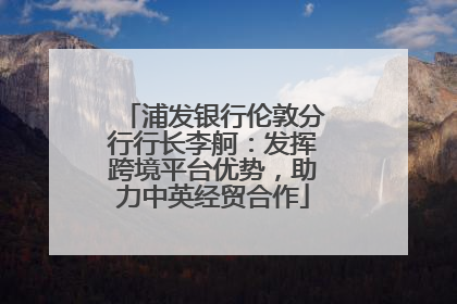 浦发银行伦敦分行行长李舸：发挥跨境平台优势，助力中英经贸合作