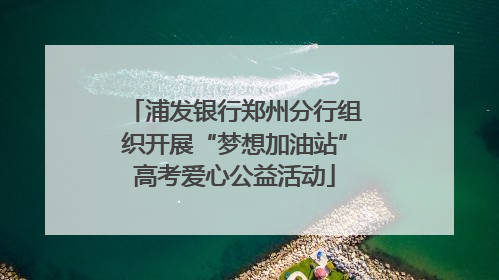 浦发银行郑州分行组织开展“梦想加油站”高考爱心公益活动