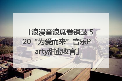 浪漫音浪席卷铜鼓 520“为爱而来”音乐Party甜蜜收官
