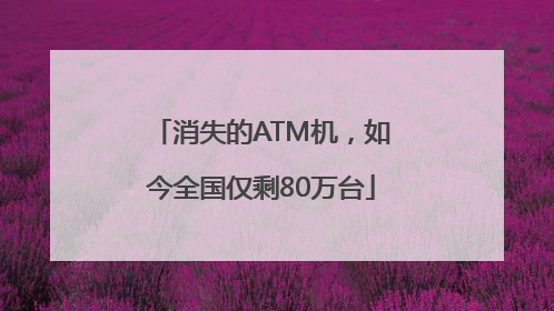 消失的ATM机，如今全国仅剩80万台