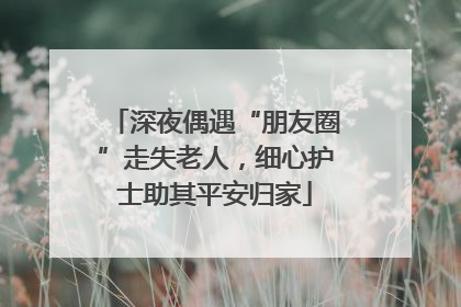 深夜偶遇“朋友圈”走失老人，细心护士助其平安归家