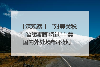深观察丨“对等关税”暂缓期即将过半 美国内外处境都不妙