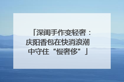 深闺手作变轻奢：庆阳香包在快消浪潮中守住“慢奢侈”