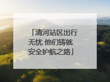 清河站区出行无忧 他们铸就安全护航之路