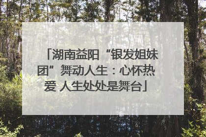 湖南益阳“银发姐妹团”舞动人生：心怀热爱 人生处处是舞台