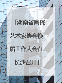 湖南省陶瓷艺术家协会换届工作大会在长沙召开