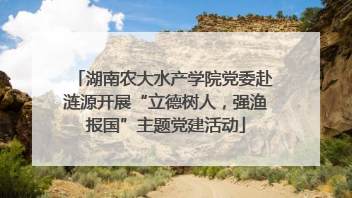 湖南农大水产学院党委赴涟源开展“立德树人，强渔报国”主题党建活动