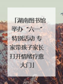 湖南图书馆举办“六一”特别活动 专家带孩子家长打开情绪疗愈大门