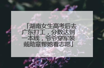 湖南女生高考后去广东打工，分数达到一本线，爷爷穿军装戴勋章帮她看志愿