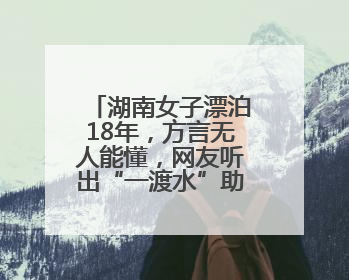 湖南女子漂泊18年，方言无人能懂，网友听出“一渡水”助其回家