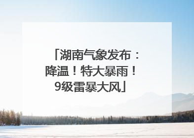 湖南气象发布：降温！特大暴雨！9级雷暴大风