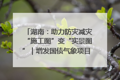 湖南：助力防灾减灾“施工图”变“实景图”｜增发国债气象项目落地见效系列报道