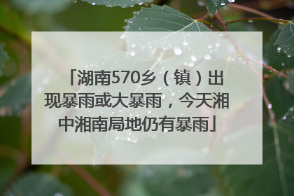 湖南570乡（镇）出现暴雨或大暴雨，今天湘中湘南局地仍有暴雨