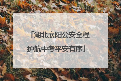 湖北襄阳公安全程护航中考平安有序