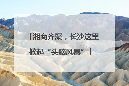 湘商齐聚，长沙这里掀起“头脑风暴”