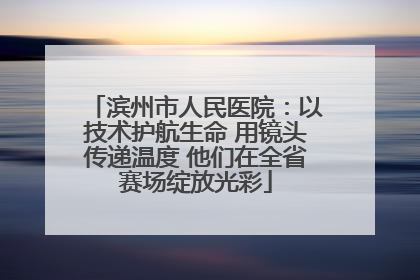 滨州市人民医院：以技术护航生命 用镜头传递温度 他们在全省赛场绽放光彩