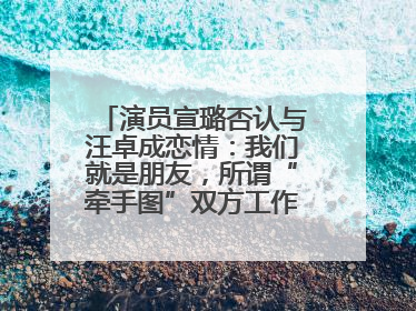 演员宣璐否认与汪卓成恋情：我们就是朋友，所谓“牵手图”双方工作人员均在场
