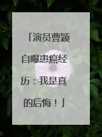 演员曹颖自曝患癌经历：我是真的后悔！