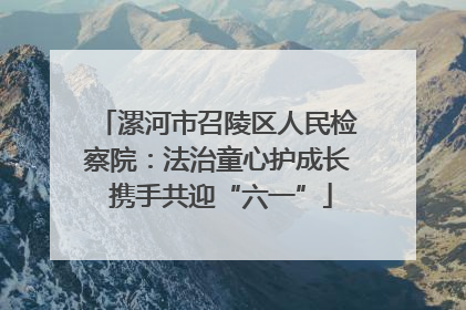 漯河市召陵区人民检察院：法治童心护成长 携手共迎“六一”