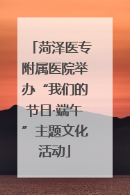 菏泽医专附属医院举办“我们的节日·端午”主题文化活动